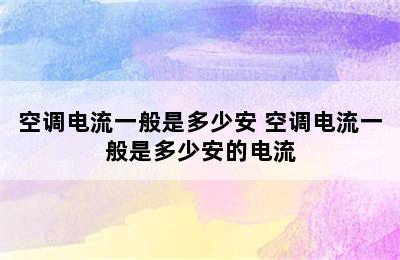 空调电流一般是多少安 空调电流一般是多少安的电流